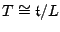 $T \cong \t /L$