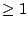 $\ge 1$