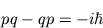 \begin{displaymath}
pq - qp = -i \hbar
\end{displaymath}