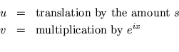 \begin{eqnarray*}
u &=& {\rm translation by the amount }s\\
v &=& {\rm multiplication by } e^{ix}\\
\end{eqnarray*}