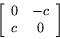 \begin{displaymath}
\left[
\begin{array}{cc}
0 & -c \\
c & 0
\end{array} \right]
\end{displaymath}