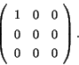 \begin{displaymath}
% latex2html id marker 1684
\left( \begin{array}{ccc} 1 & 0 & 0 \\  0 & 0 & 0 \\  0 & 0 & 0 \\ \end{array} \right). \end{displaymath}