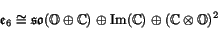 \begin{displaymath}
\e _6 \iso \so (\O \oplus \C) \oplus \Im (\C) \oplus (\C \tensor \O)^2
\end{displaymath}