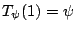 $T_\psi(1)
= \psi$